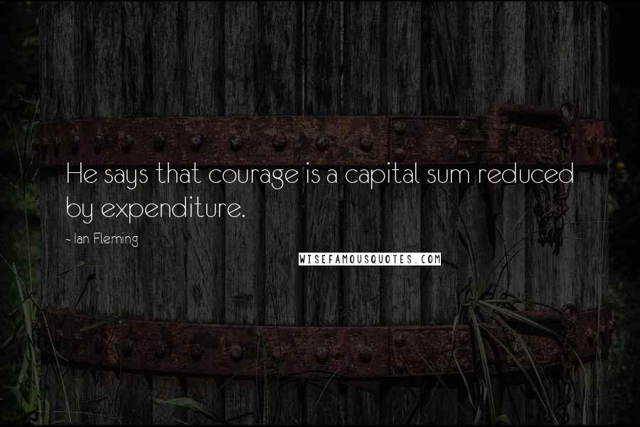 Ian Fleming quotes: He says that courage is a capital sum reduced by expenditure.