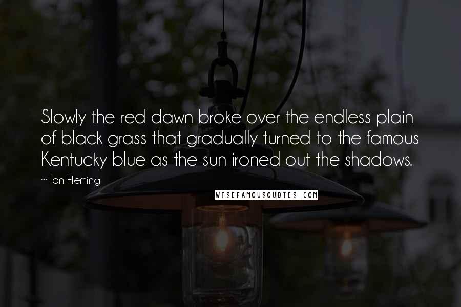 Ian Fleming quotes: Slowly the red dawn broke over the endless plain of black grass that gradually turned to the famous Kentucky blue as the sun ironed out the shadows.