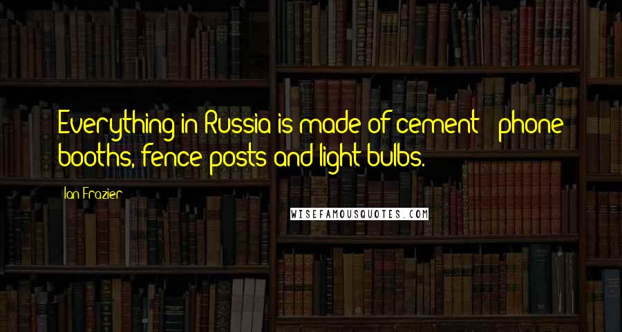 Ian Frazier quotes: Everything in Russia is made of cement - phone booths, fence posts and light bulbs.