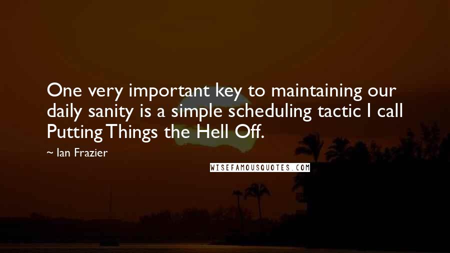 Ian Frazier quotes: One very important key to maintaining our daily sanity is a simple scheduling tactic I call Putting Things the Hell Off.