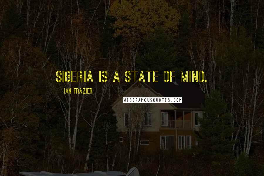 Ian Frazier quotes: Siberia is a state of mind.