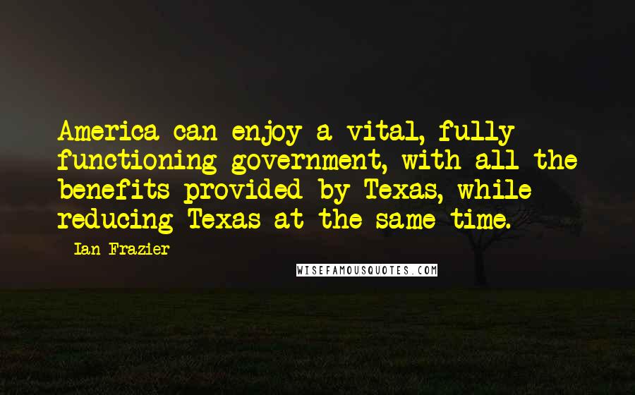 Ian Frazier quotes: America can enjoy a vital, fully functioning government, with all the benefits provided by Texas, while reducing Texas at the same time.