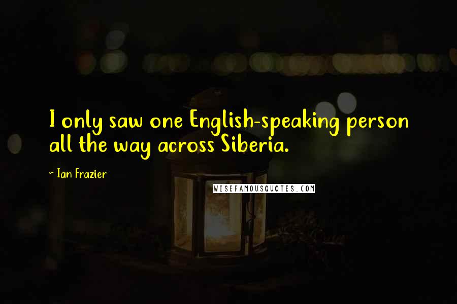 Ian Frazier quotes: I only saw one English-speaking person all the way across Siberia.