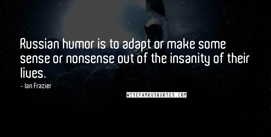 Ian Frazier quotes: Russian humor is to adapt or make some sense or nonsense out of the insanity of their lives.