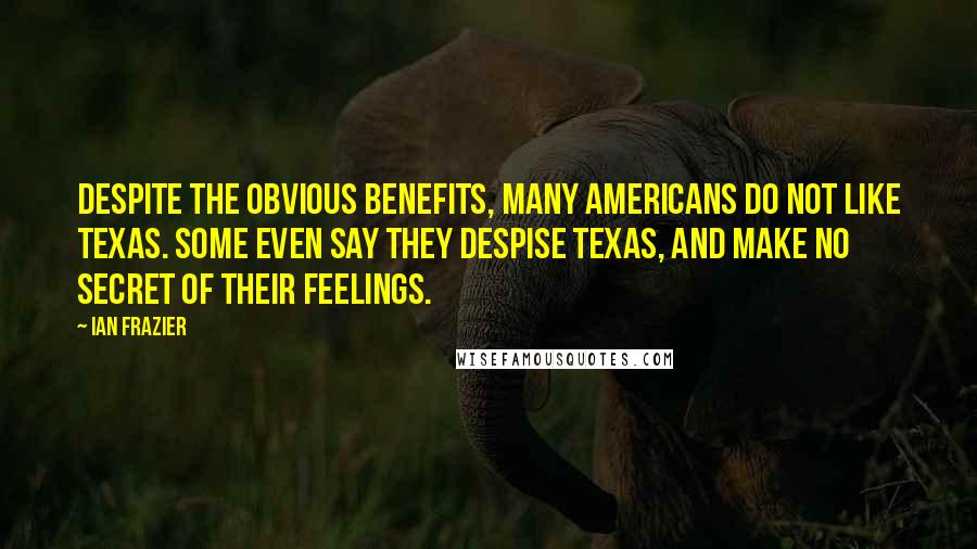 Ian Frazier quotes: Despite the obvious benefits, many Americans do not like Texas. Some even say they despise Texas, and make no secret of their feelings.