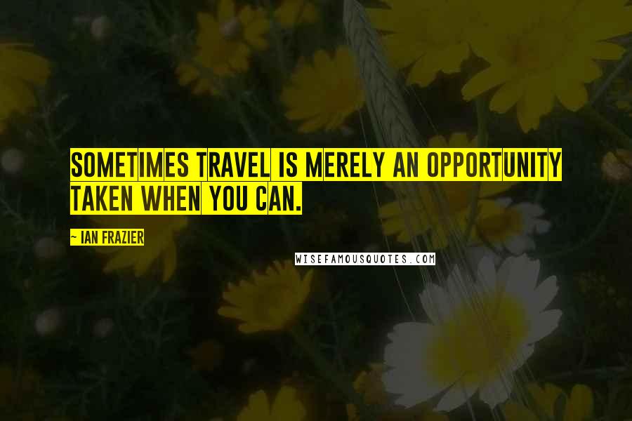 Ian Frazier quotes: Sometimes travel is merely an opportunity taken when you can.