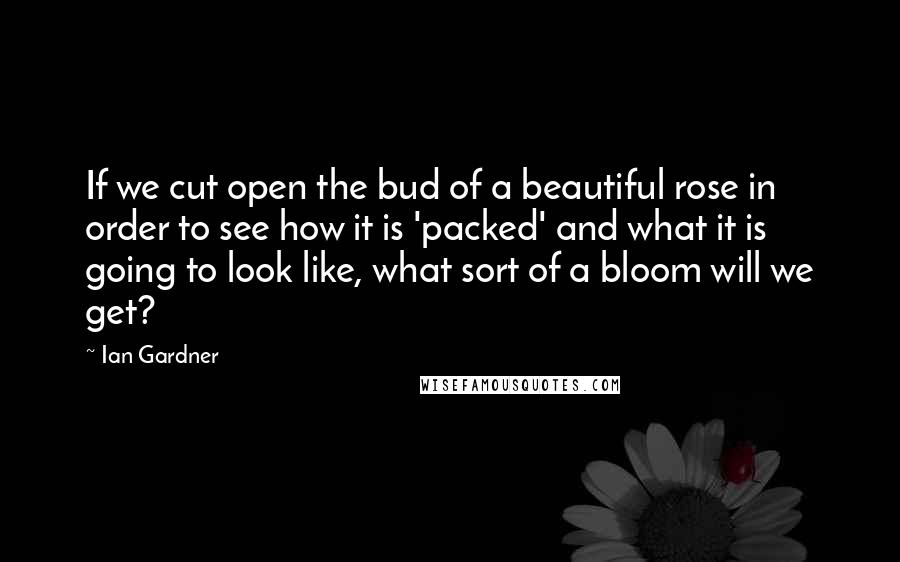 Ian Gardner quotes: If we cut open the bud of a beautiful rose in order to see how it is 'packed' and what it is going to look like, what sort of a