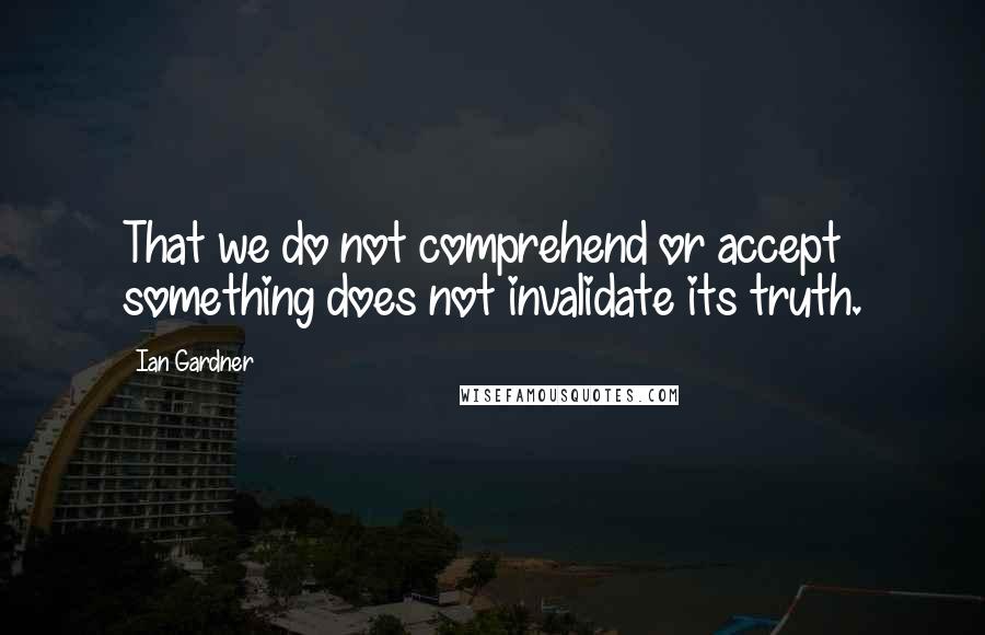 Ian Gardner quotes: That we do not comprehend or accept something does not invalidate its truth.