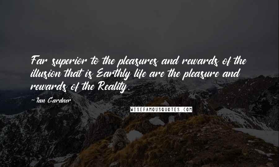 Ian Gardner quotes: Far superior to the pleasures and rewards of the illusion that is Earthly life are the pleasure and rewards of the Reality.