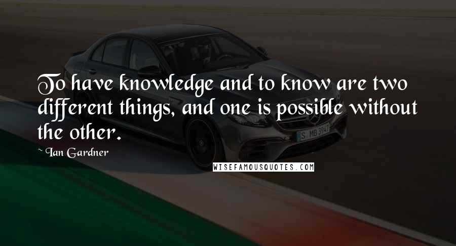 Ian Gardner quotes: To have knowledge and to know are two different things, and one is possible without the other.