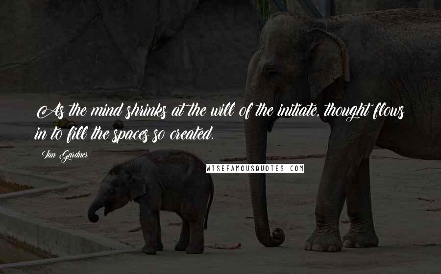 Ian Gardner quotes: As the mind shrinks at the will of the initiate, thought flows in to fill the spaces so created.