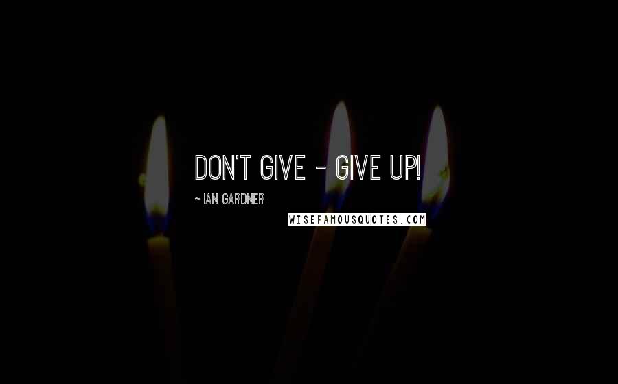 Ian Gardner quotes: Don't give - give up!