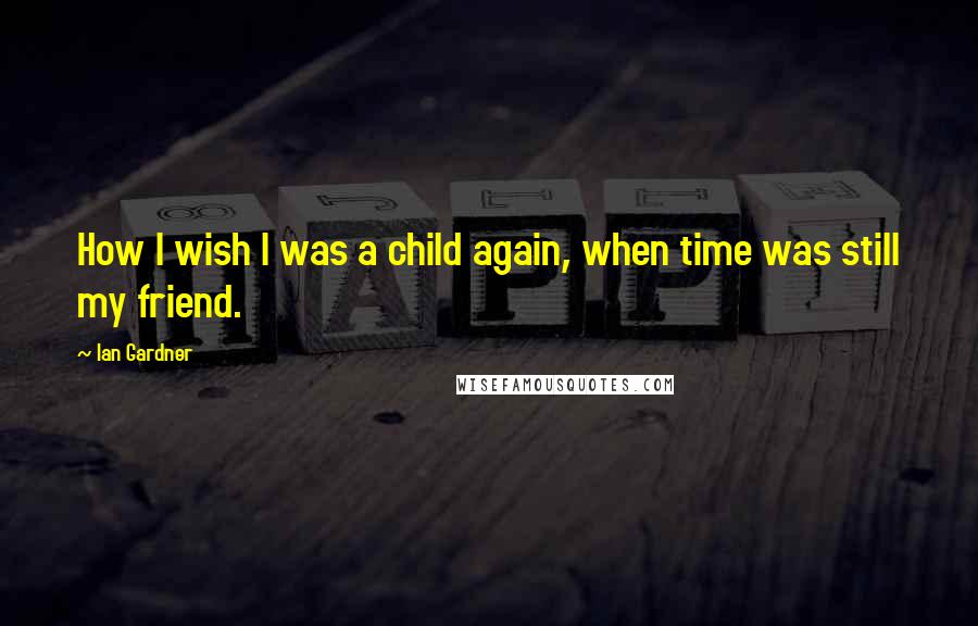 Ian Gardner quotes: How I wish I was a child again, when time was still my friend.