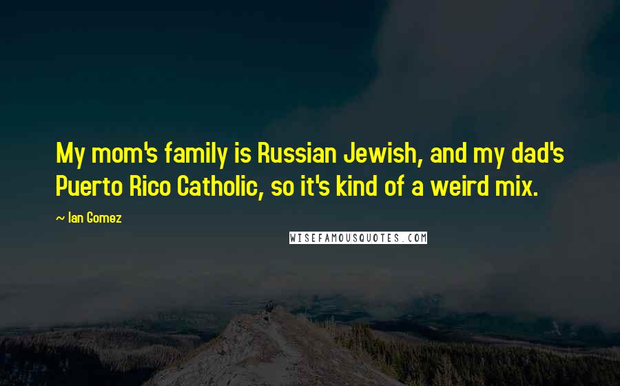 Ian Gomez quotes: My mom's family is Russian Jewish, and my dad's Puerto Rico Catholic, so it's kind of a weird mix.