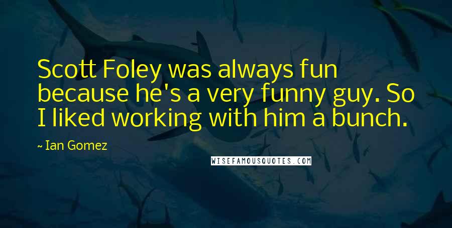 Ian Gomez quotes: Scott Foley was always fun because he's a very funny guy. So I liked working with him a bunch.