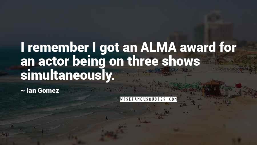 Ian Gomez quotes: I remember I got an ALMA award for an actor being on three shows simultaneously.