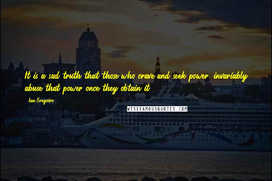 Ian Gregoire quotes: It is a sad truth that those who crave and seek power, invariably abuse that power once they obtain it. Ian Gregoire quotes: It is a sad truth that those who crave and seek power, invariably abuse that power once they obtain it.