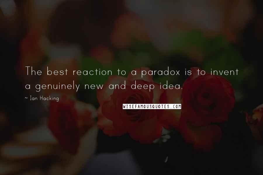 Ian Hacking quotes: The best reaction to a paradox is to invent a genuinely new and deep idea.
