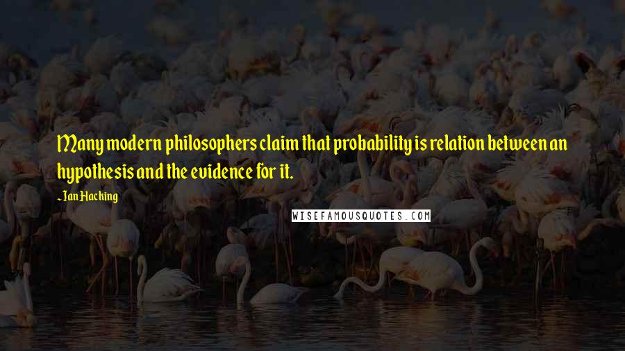 Ian Hacking quotes: Many modern philosophers claim that probability is relation between an hypothesis and the evidence for it.
