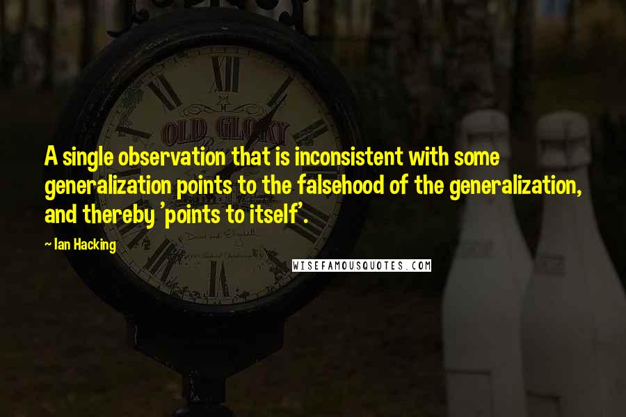 Ian Hacking quotes: A single observation that is inconsistent with some generalization points to the falsehood of the generalization, and thereby 'points to itself'.