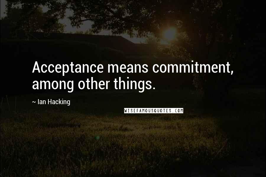 Ian Hacking quotes: Acceptance means commitment, among other things.