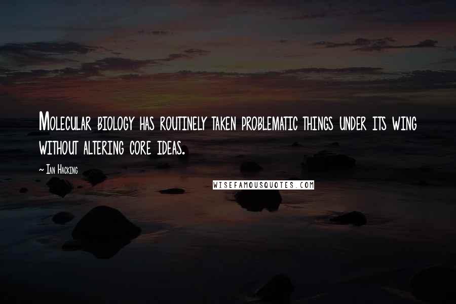 Ian Hacking quotes: Molecular biology has routinely taken problematic things under its wing without altering core ideas.