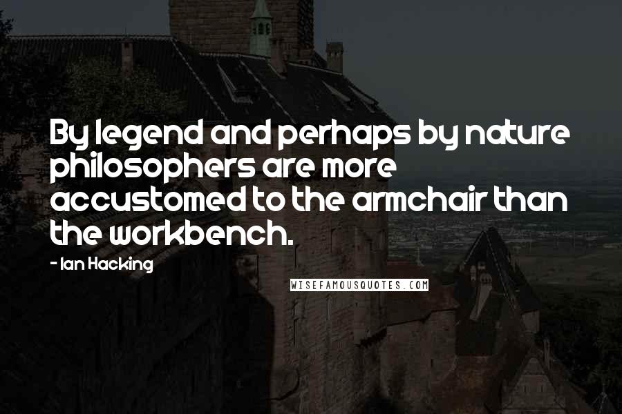 Ian Hacking quotes: By legend and perhaps by nature philosophers are more accustomed to the armchair than the workbench.