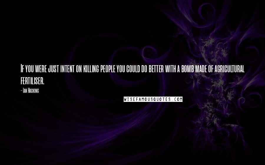 Ian Hacking quotes: If you were just intent on killing people you could do better with a bomb made of agricultural fertiliser.