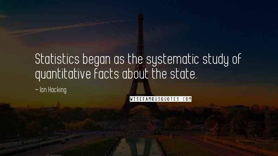 Ian Hacking quotes: Statistics began as the systematic study of quantitative facts about the state.