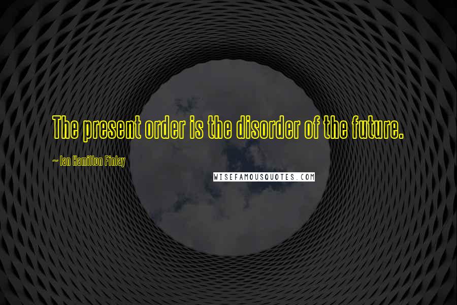 Ian Hamilton Finlay quotes: The present order is the disorder of the future.