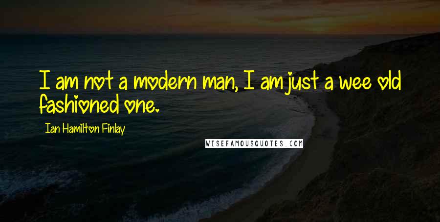 Ian Hamilton Finlay quotes: I am not a modern man, I am just a wee old fashioned one.