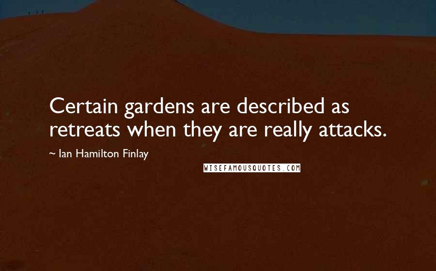 Ian Hamilton Finlay quotes: Certain gardens are described as retreats when they are really attacks.