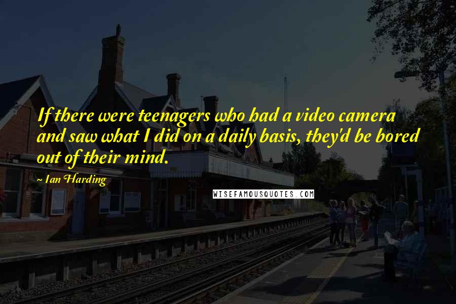 Ian Harding quotes: If there were teenagers who had a video camera and saw what I did on a daily basis, they'd be bored out of their mind.