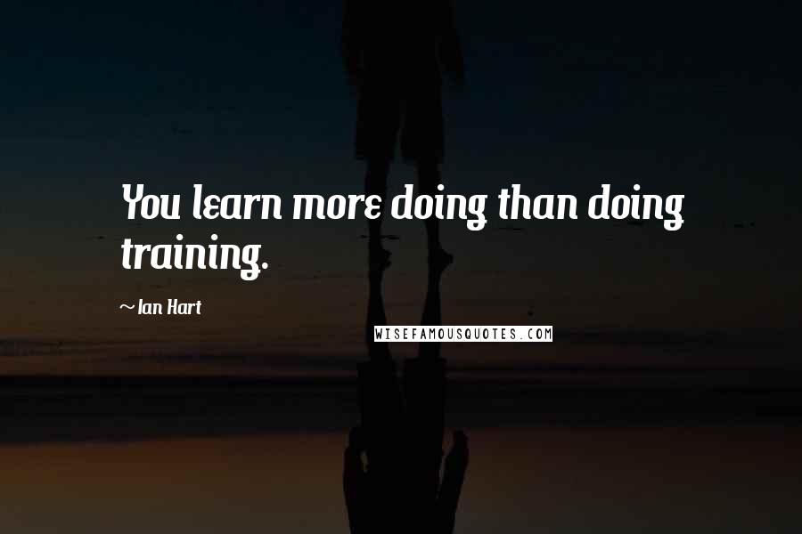 Ian Hart quotes: You learn more doing than doing training.