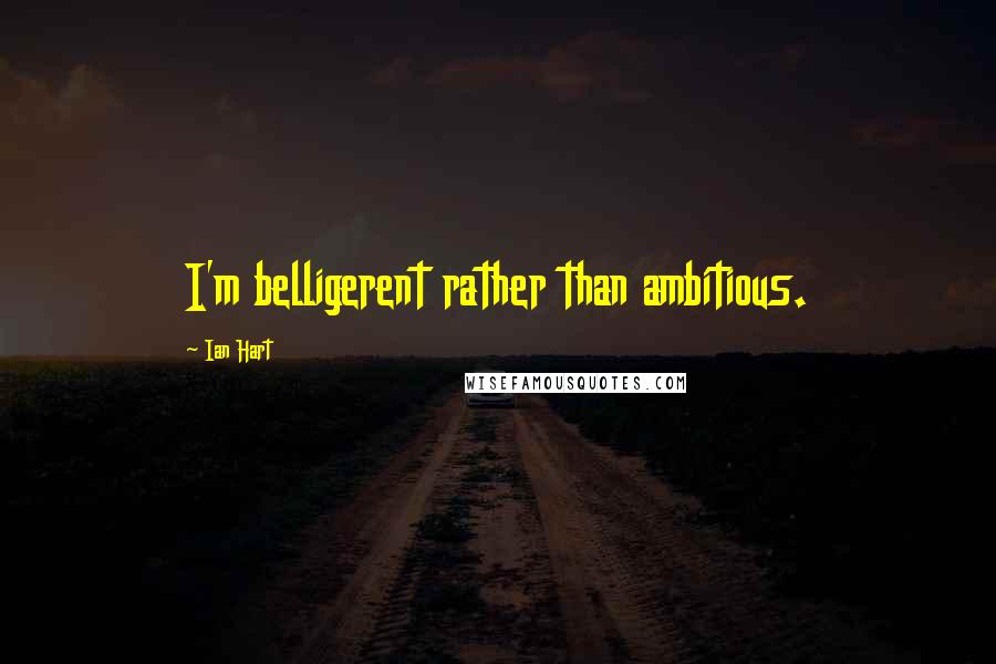 Ian Hart quotes: I'm belligerent rather than ambitious.
