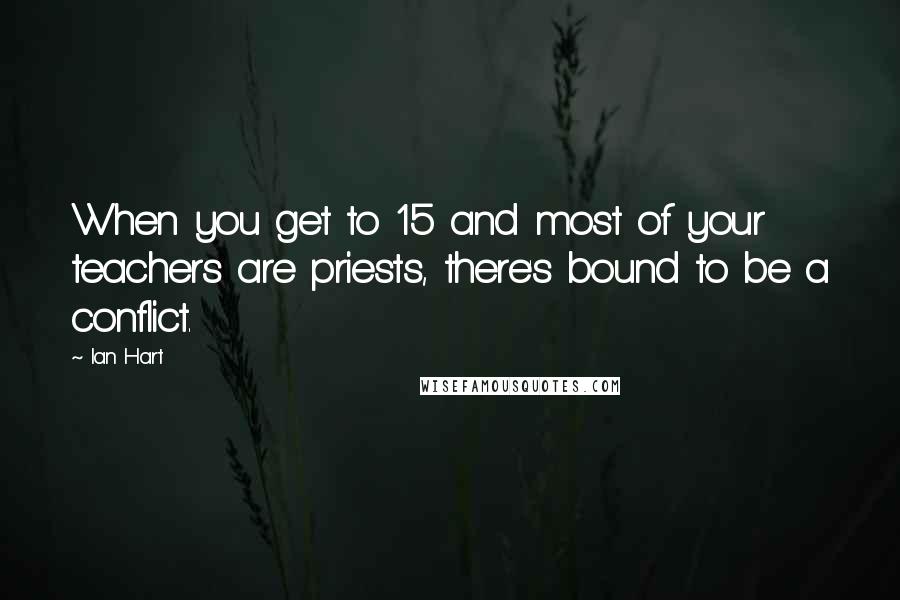 Ian Hart quotes: When you get to 15 and most of your teachers are priests, there's bound to be a conflict.