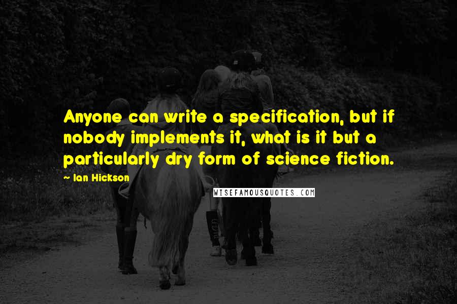 Ian Hickson quotes: Anyone can write a specification, but if nobody implements it, what is it but a particularly dry form of science fiction. Ian Hickson quotes: Anyone can write a specification, but if nobody implements it, what is it but a particularly dry form of science fiction.
