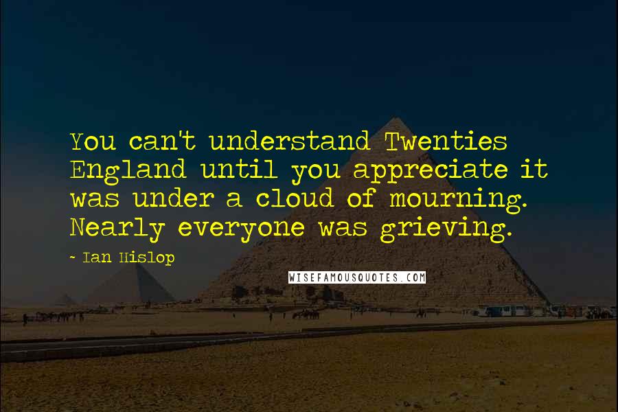 Ian Hislop quotes: You can't understand Twenties England until you appreciate it was under a cloud of mourning. Nearly everyone was grieving. Ian Hislop quotes: You can't understand Twenties England until you appreciate it was under a cloud of mourning. Nearly everyone was grieving.