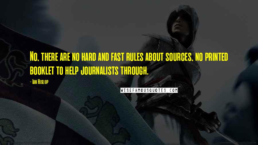 Ian Hislop quotes: No, there are no hard and fast rules about sources, no printed booklet to help journalists through.