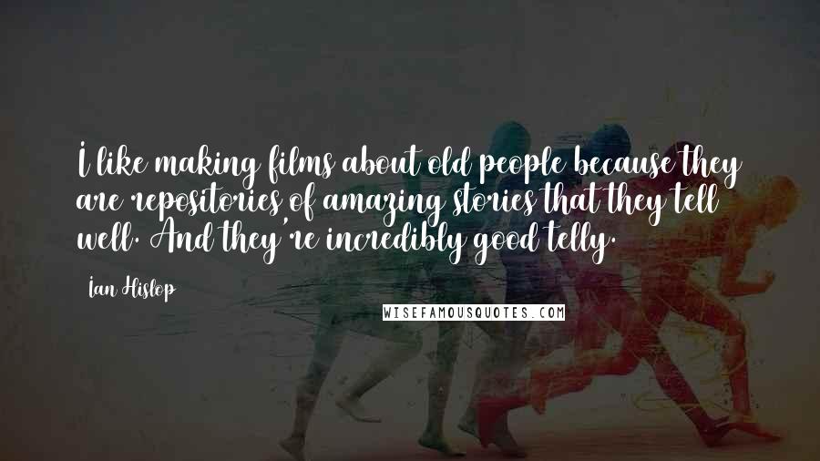 Ian Hislop quotes: I like making films about old people because they are repositories of amazing stories that they tell well. And they're incredibly good telly. Ian Hislop quotes: I like making films about old people because they are repositories of amazing stories that they tell well. And they're incredibly good telly.