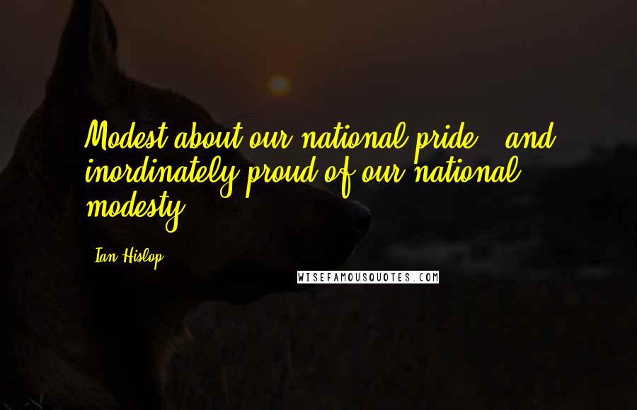 Ian Hislop quotes: Modest about our national pride - and inordinately proud of our national modesty.