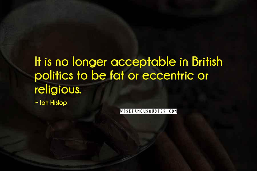 Ian Hislop quotes: It is no longer acceptable in British politics to be fat or eccentric or religious.