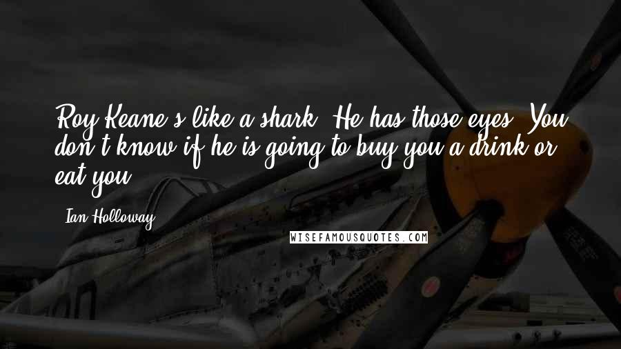 Ian Holloway quotes: Roy Keane's like a shark. He has those eyes. You don't know if he is going to buy you a drink or eat you. Ian Holloway quotes: Roy Keane's like a shark. He has those eyes. You don't know if he is going to buy you a drink or eat you.