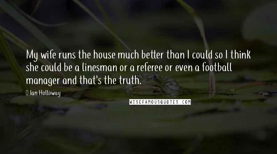 Ian Holloway quotes: My wife runs the house much better than I could so I think she could be a linesman or a referee or even a football manager and that's the truth. Ian Holloway quotes: My wife runs the house much better than I could so I think she could be a linesman or a referee or even a football manager and that's the truth.