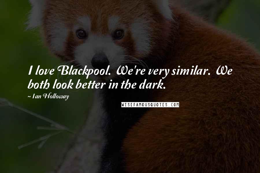 Ian Holloway quotes: I love Blackpool. We're very similar. We both look better in the dark.