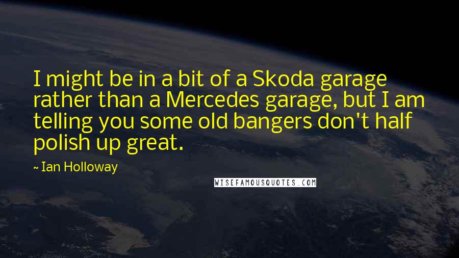 Ian Holloway quotes: I might be in a bit of a Skoda garage rather than a Mercedes garage, but I am telling you some old bangers don't half polish up great. Ian Holloway quotes: I might be in a bit of a Skoda garage rather than a Mercedes garage, but I am telling you some old bangers don't half polish up great.