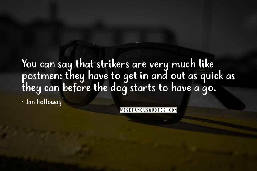 Ian Holloway quotes: You can say that strikers are very much like postmen: they have to get in and out as quick as they can before the dog starts to have a go. Ian Holloway quotes: You can say that strikers are very much like postmen: they have to get in and out as quick as they can before the dog starts to have a go.