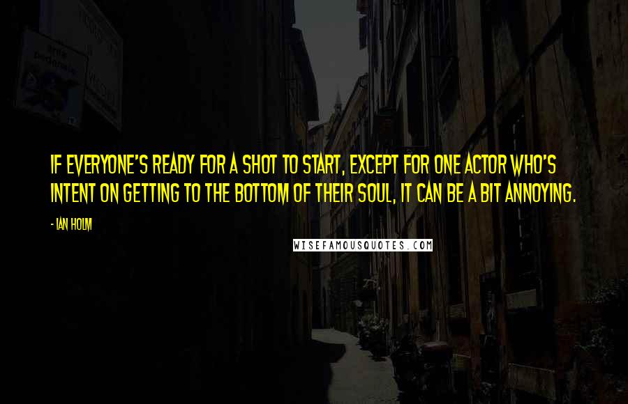 Ian Holm quotes: If everyone's ready for a shot to start, except for one actor who's intent on getting to the bottom of their soul, it can be a bit annoying. Ian Holm quotes: If everyone's ready for a shot to start, except for one actor who's intent on getting to the bottom of their soul, it can be a bit annoying.