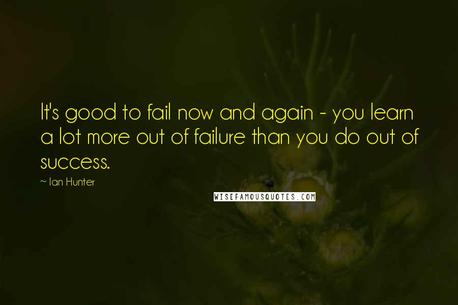 Ian Hunter quotes: It's good to fail now and again - you learn a lot more out of failure than you do out of success.