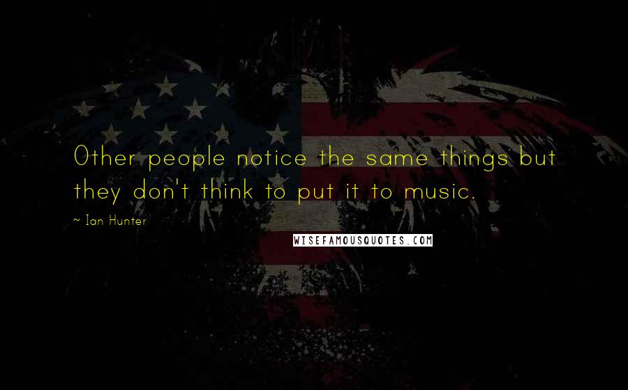 Ian Hunter quotes: Other people notice the same things but they don't think to put it to music.